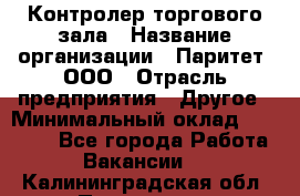 Контролер торгового зала › Название организации ­ Паритет, ООО › Отрасль предприятия ­ Другое › Минимальный оклад ­ 30 000 - Все города Работа » Вакансии   . Калининградская обл.,Приморск г.